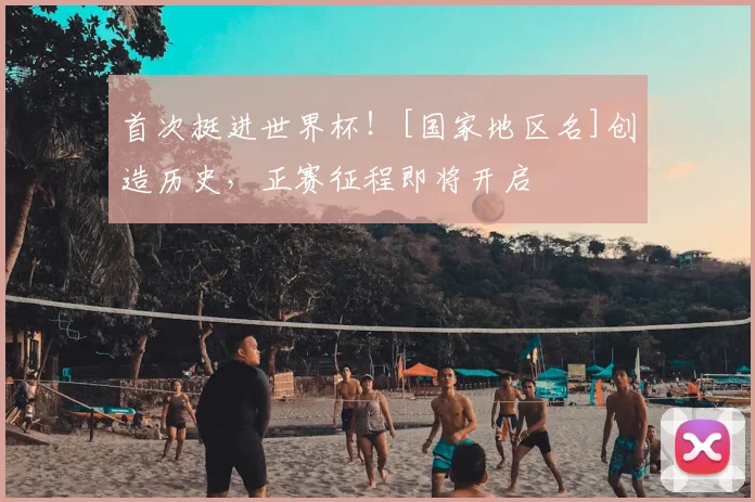首次挺进世界杯！[国家地区名]创造历史，正赛征程即将开启