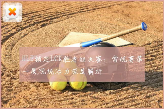 HLE锁定LCK胜者组决赛,常规赛第一展现统治力深度解析