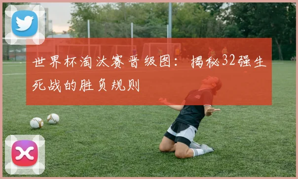 世界杯淘汰赛晋级图：揭秘32强生死战的胜负规则